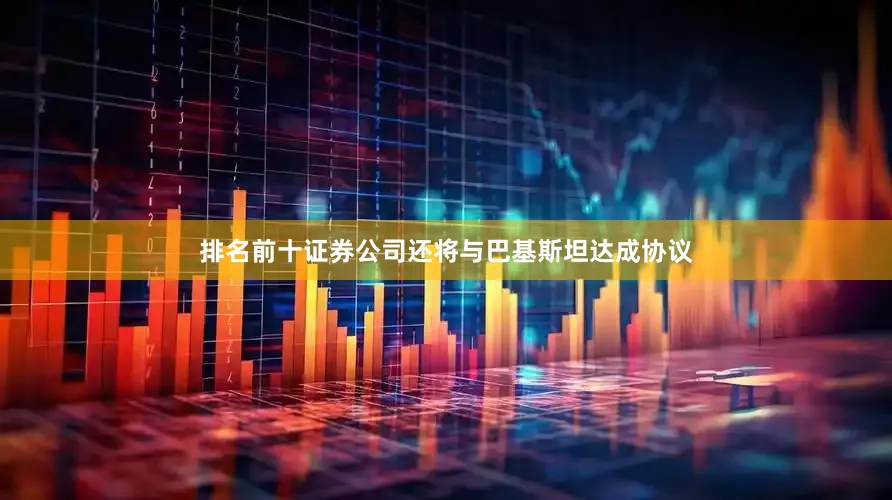 排名前十证券公司还将与巴基斯坦达成协议