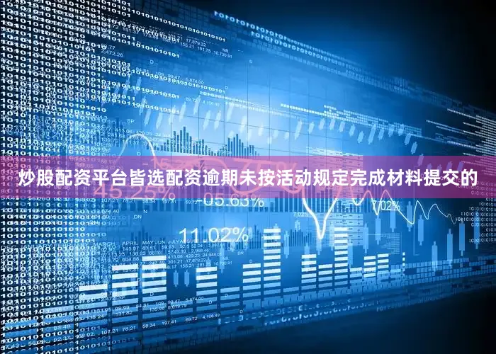炒股配资平台皆选配资逾期未按活动规定完成材料提交的