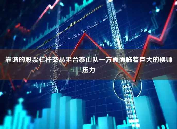 靠谱的股票杠杆交易平台泰山队一方面面临着巨大的换帅压力