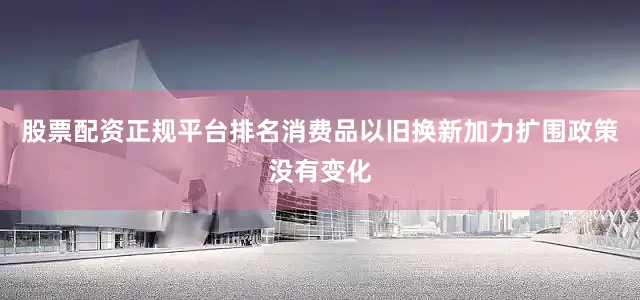 股票配资正规平台排名消费品以旧换新加力扩围政策没有变化