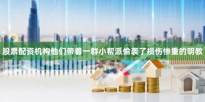 股票配资机构他们带着一群小帮派偷袭了损伤惨重的明教