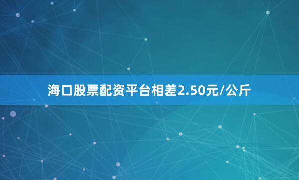 海口股票配资平台相差2.50元/公斤