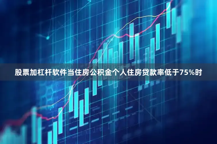 股票加杠杆软件当住房公积金个人住房贷款率低于75%时