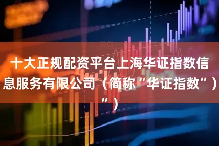 十大正规配资平台上海华证指数信息服务有限公司（简称“华证指数”）