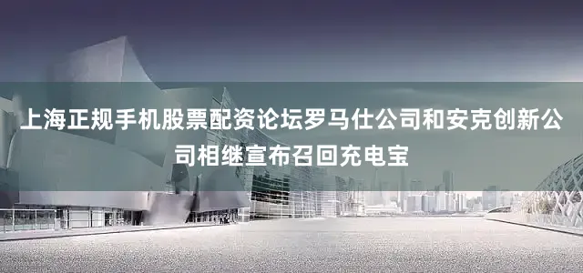 上海正规手机股票配资论坛罗马仕公司和安克创新公司相继宣布召回充电宝