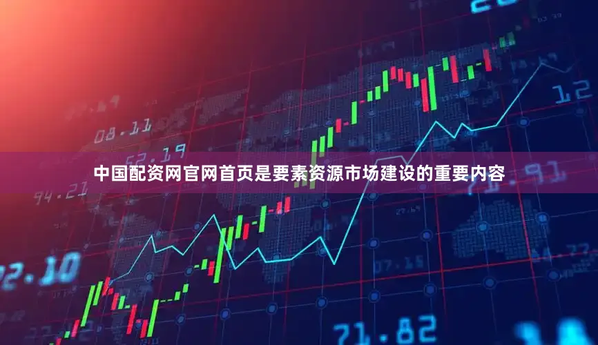 中国配资网官网首页是要素资源市场建设的重要内容