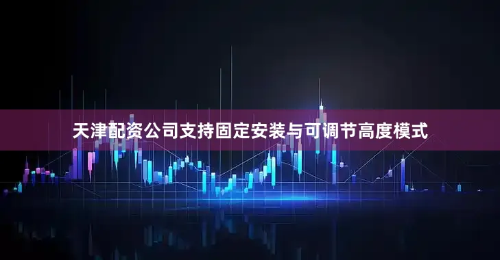 天津配资公司支持固定安装与可调节高度模式