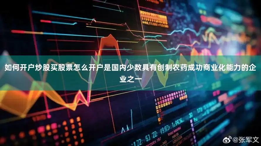 如何开户炒股买股票怎么开户是国内少数具有创制农药成功商业化能力的企业之一