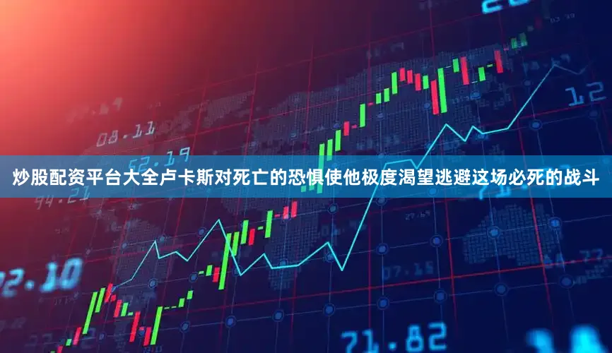 炒股配资平台大全卢卡斯对死亡的恐惧使他极度渴望逃避这场必死的战斗