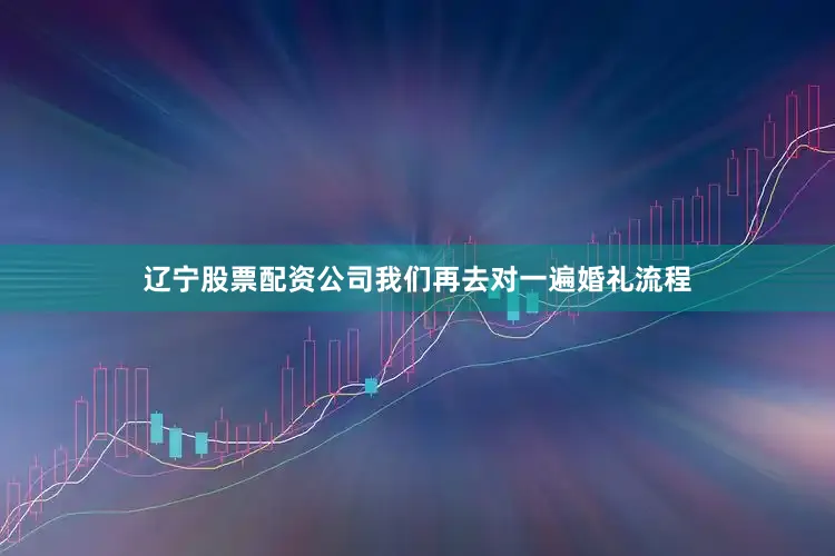 辽宁股票配资公司我们再去对一遍婚礼流程