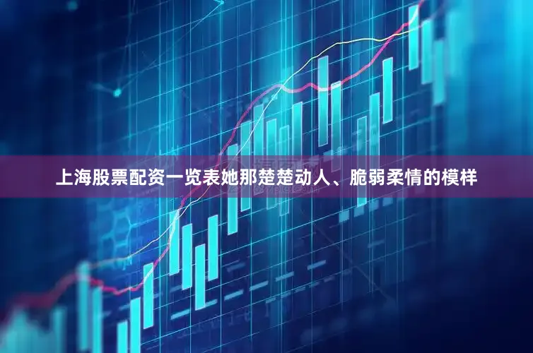 上海股票配资一览表她那楚楚动人、脆弱柔情的模样