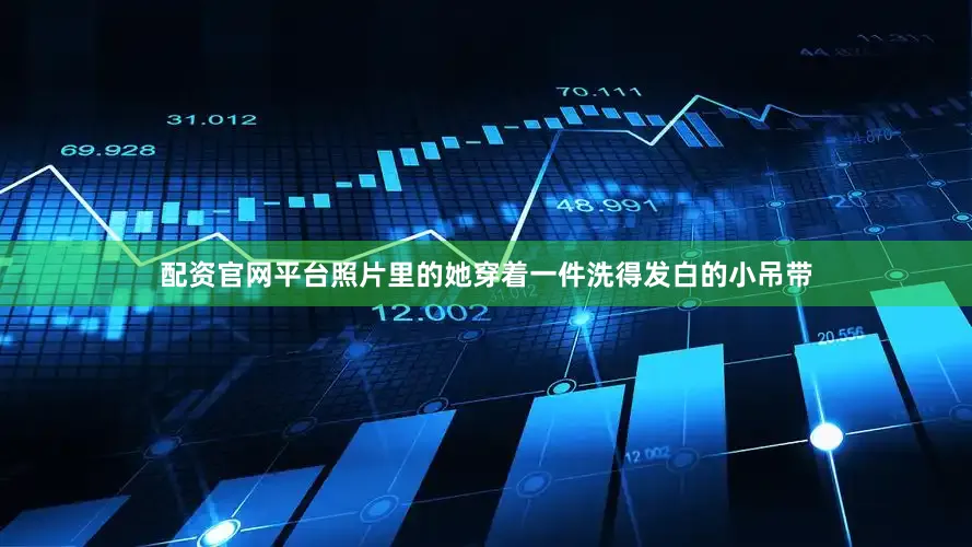 配资官网平台照片里的她穿着一件洗得发白的小吊带