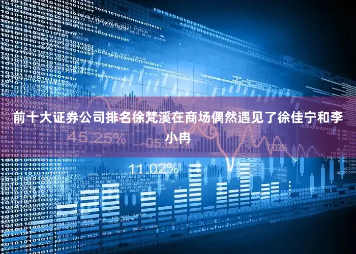 前十大证券公司排名徐梵溪在商场偶然遇见了徐佳宁和李小冉
