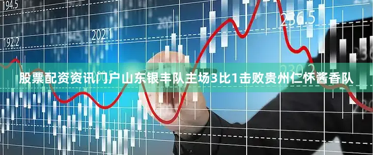 股票配资资讯门户山东银丰队主场3比1击败贵州仁怀酱香队