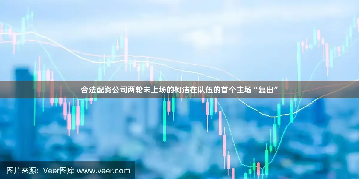 合法配资公司　　两轮未上场的柯洁在队伍的首个主场“复出”