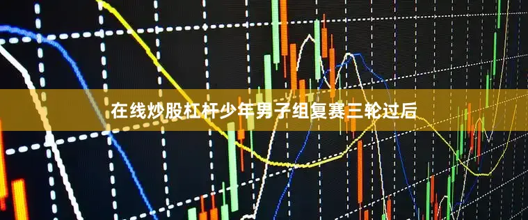 在线炒股杠杆　　少年男子组复赛三轮过后