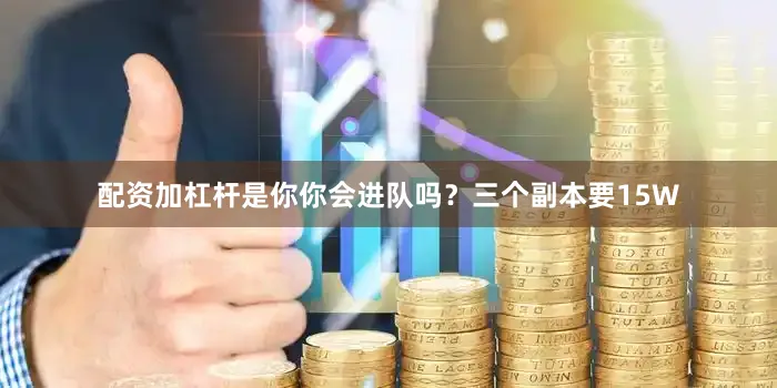 配资加杠杆是你你会进队吗？三个副本要15W