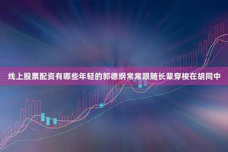 线上股票配资有哪些年轻的郭德纲常常跟随长辈穿梭在胡同中