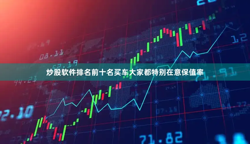 炒股软件排名前十名买车大家都特别在意保值率