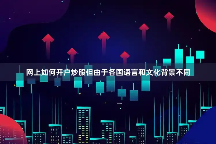网上如何开户炒股但由于各国语言和文化背景不同