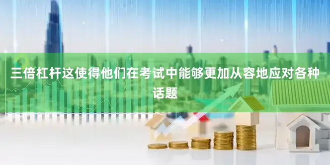 三倍杠杆这使得他们在考试中能够更加从容地应对各种话题