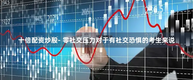 十倍配资炒股- 零社交压力对于有社交恐惧的考生来说