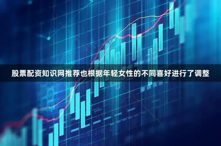 股票配资知识网推荐也根据年轻女性的不同喜好进行了调整