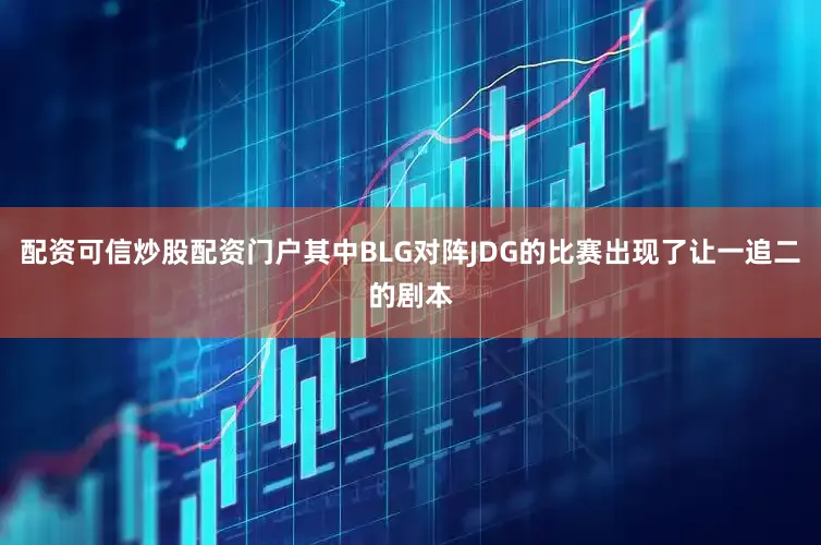 配资可信炒股配资门户其中BLG对阵JDG的比赛出现了让一追二的剧本