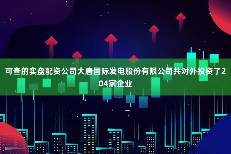 可查的实盘配资公司大唐国际发电股份有限公司共对外投资了204家企业