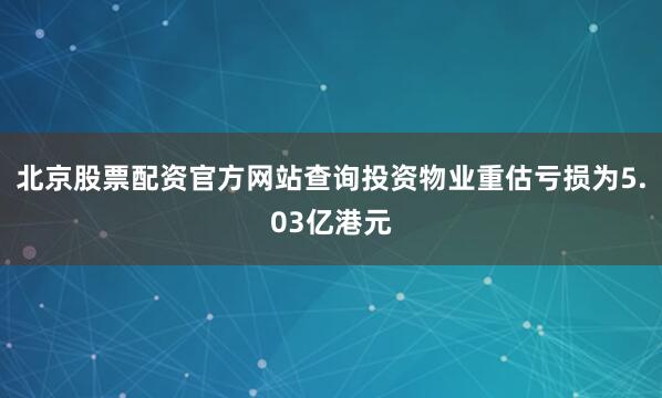北京股票配资官方网站查询投资物业重估亏损为5.03亿港元