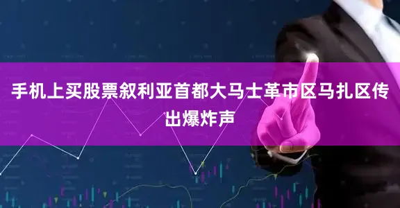 手机上买股票叙利亚首都大马士革市区马扎区传出爆炸声