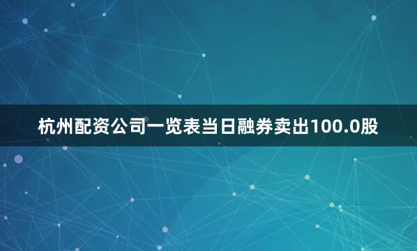 杭州配资公司一览表当日融券卖出100.0股