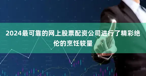 2024最可靠的网上股票配资公司进行了精彩绝伦的烹饪较量