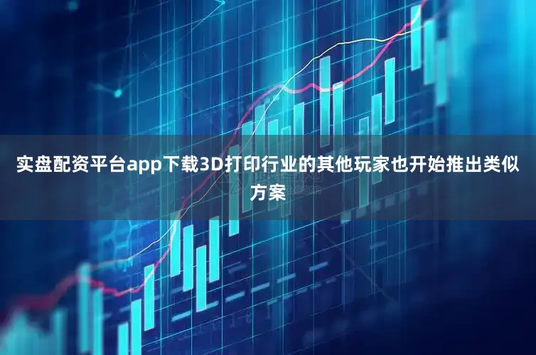 实盘配资平台app下载3D打印行业的其他玩家也开始推出类似方案
